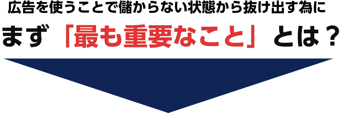 広告を使うことで
儲からない状態から抜け出す為にまず「最も重要なこと」とは?