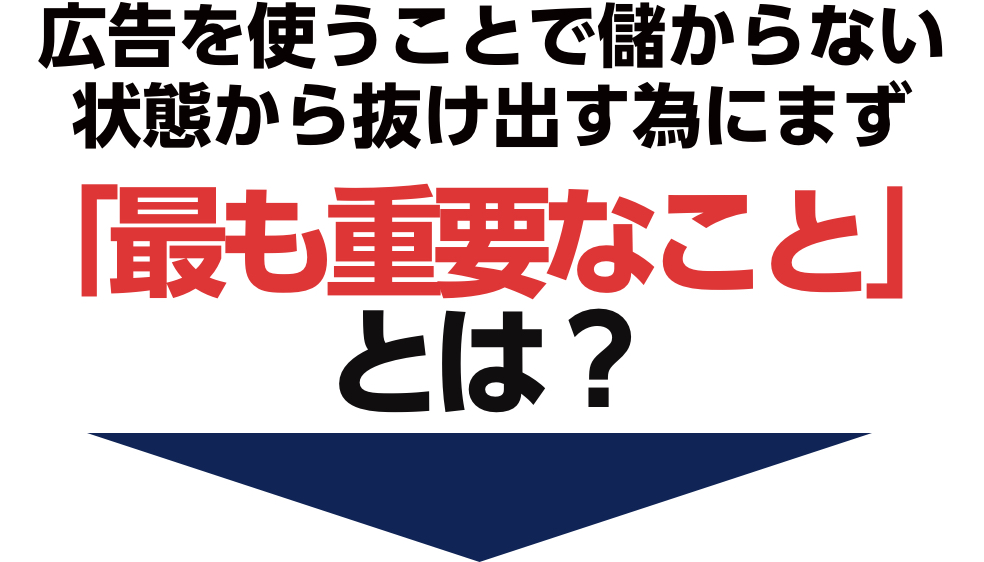 広告を使うことで
儲からない状態から抜け出す為にまず「最も重要なこと」とは?
